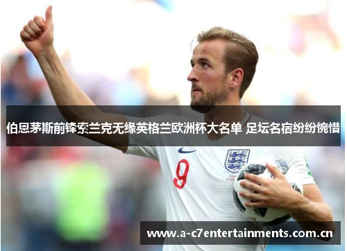 伯恩茅斯前锋索兰克无缘英格兰欧洲杯大名单 足坛名宿纷纷惋惜
